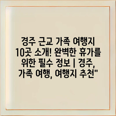 경주 근교 가족 여행지 10곳 소개! 완벽한 휴가를 위한 필수 정보 | 경주, 가족 여행, 여행지 추천"