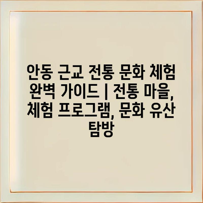 안동 근교 전통 문화 체험 완벽 가이드 | 전통 마을, 체험 프로그램, 문화 유산 탐방