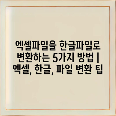 엑셀파일을 한글파일로 변환하는 5가지 방법 | 엑셀, 한글, 파일 변환 팁