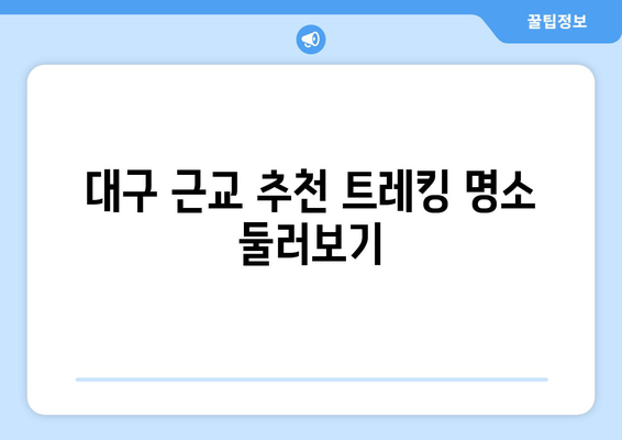 대구 근교 트레킹 코스 완벽 가이드 | 대구, 트레킹, 자연 탐방, 여행 팁