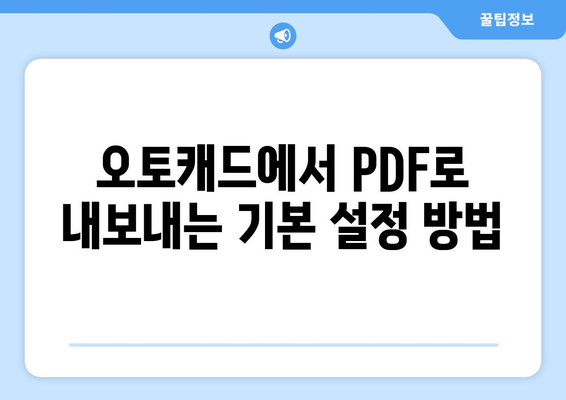 오토캐드 PDF 내보내기 방법| 단계별 가이드와 유용한 팁 | 오토캐드, PDF 내보내기, CAD 팁