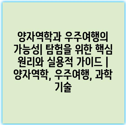 양자역학과 우주여행의 가능성| 탐험을 위한 핵심 원리와 실용적 가이드 | 양자역학, 우주여행, 과학 기술