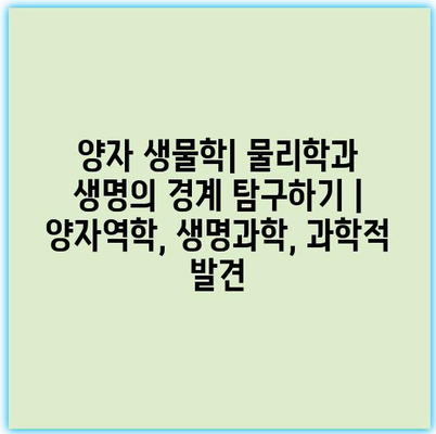 양자 생물학| 물리학과 생명의 경계 탐구하기 | 양자역학, 생명과학, 과학적 발견
