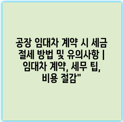 공장 임대차 계약 시 세금 절세 방법 및 유의사항 | 임대차 계약, 세무 팁, 비용 절감"