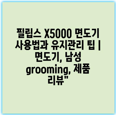 필립스 X5000 면도기 사용법과 유지관리 팁 | 면도기, 남성 grooming, 제품 리뷰"