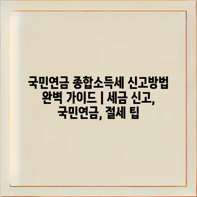 국민연금 종합소득세 신고방법 완벽 가이드 | 세금 신고, 국민연금, 절세 팁