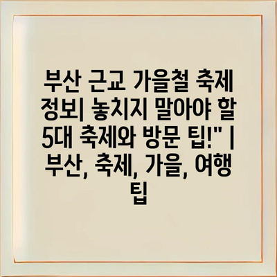 부산 근교 가을철 축제 정보| 놓치지 말아야 할 5대 축제와 방문 팁!" | 부산, 축제, 가을, 여행 팁