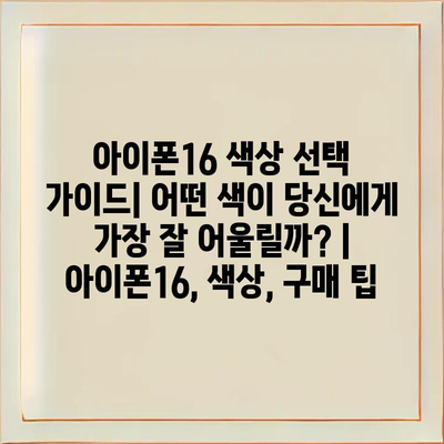 아이폰16 색상 선택 가이드| 어떤 색이 당신에게 가장 잘 어울릴까? | 아이폰16, 색상, 구매 팁