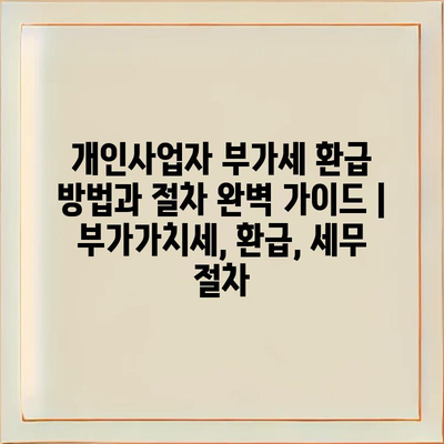 개인사업자 부가세 환급 방법과 절차 완벽 가이드 | 부가가치세, 환급, 세무 절차