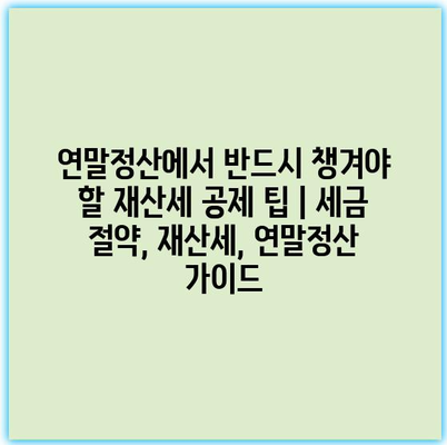 연말정산에서 반드시 챙겨야 할 재산세 공제 팁 | 세금 절약, 재산세, 연말정산 가이드