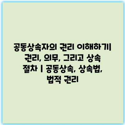 공동상속자의 권리 이해하기| 권리, 의무, 그리고 상속 절차 | 공동상속, 상속법, 법적 권리