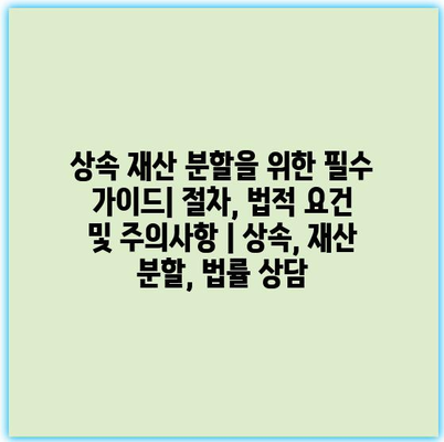 상속 재산 분할을 위한 필수 가이드| 절차, 법적 요건 및 주의사항 | 상속, 재산 분할, 법률 상담