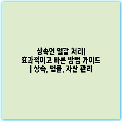 상속인 일괄 처리| 효과적이고 빠른 방법 가이드 | 상속, 법률, 자산 관리