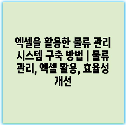 엑셀을 활용한 물류 관리 시스템 구축 방법 | 물류 관리, 엑셀 활용, 효율성 개선