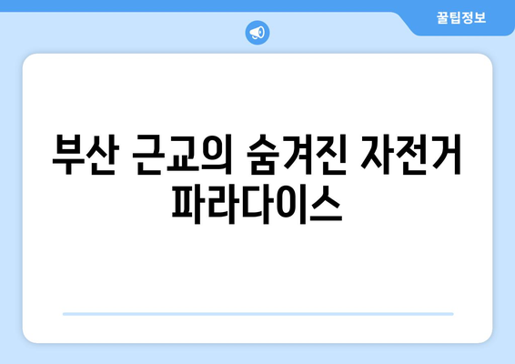 부산 근교 라이딩 코스 베스트 5| 즐거운 자전거 여행의 모든 것 | 라이딩 팁, 코스 추천, 자전거 여행