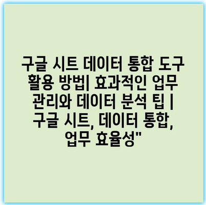 구글 시트 데이터 통합 도구 활용 방법| 효과적인 업무 관리와 데이터 분석 팁 | 구글 시트, 데이터 통합, 업무 효율성"