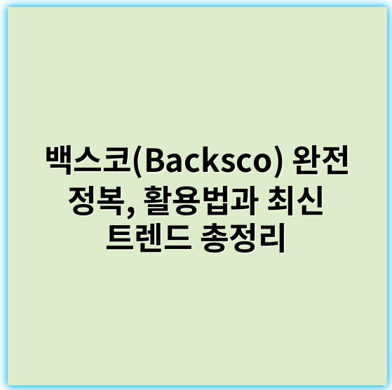 백스코(Backsco) 완전 정복, 활용법과 최신 트렌드 총정리 - 백스코에서 가장 중요한 핵심 키워드: 친환경성