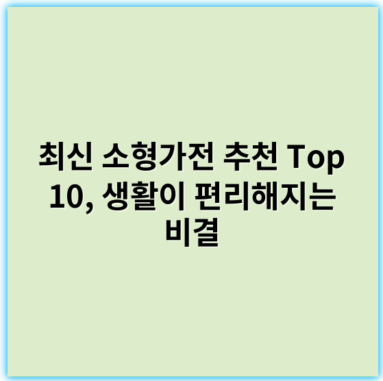 최신 소형가전 추천 Top 10, 생활이 편리해지는 비결 - 소형가전에서 가장 중요한 핵심 키워드: **편리성**