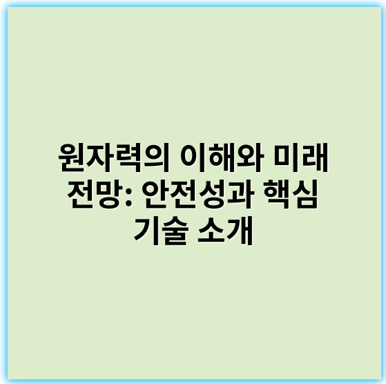 원자력의 이해와 미래 전망: 안전성과 핵심 기술 소개 - 핵심 키워드: 안전성