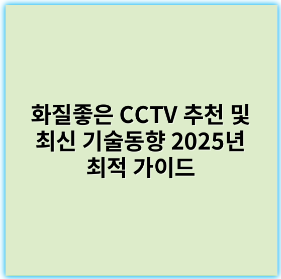 화질좋은 CCTV 추천 및 최신 기술동향 2025년 최적 가이드 - 화질